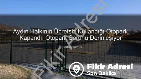 Aydın Halkının Ücretsiz Kullandığı Otopark Kapandı: Otopark Sorunu Derinleşiyor