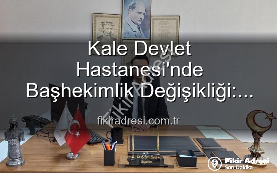 Kale Devlet Hastanesi - Kale Devlet Hastanesi'nde Başhekimlik Değişikliği: Genç ve Dinamik Bir İsim Göreve Başladı