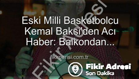 Milli Basketbolcu Kemal Baksi’nin Vefatı Spor Camiasını Yasa Boğdu: Balkondan Düşerek Hayatını Kaybetti