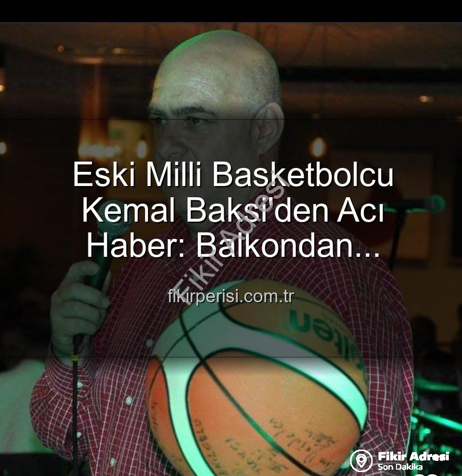 Kemal Baksi - Milli Basketbolcu Kemal Baksi'nin Vefatı Spor Camiasını Yasa Boğdu: Balkondan Düşerek Hayatını Kaybetti
