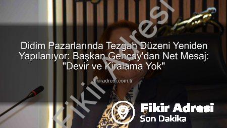 Didim Pazarlarında Tezgah Düzeni Yeniden Yapılanıyor: Başkan Gençay’dan Net Mesaj: “Devir ve Kiralama Yok”