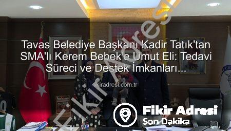 Tavas Belediye Başkanı Kadir Tatık’tan SMA’lı Kerem Bebek’e Umut Eli: Tedavi Süreci ve Destek İmkanları Değerlendirildi