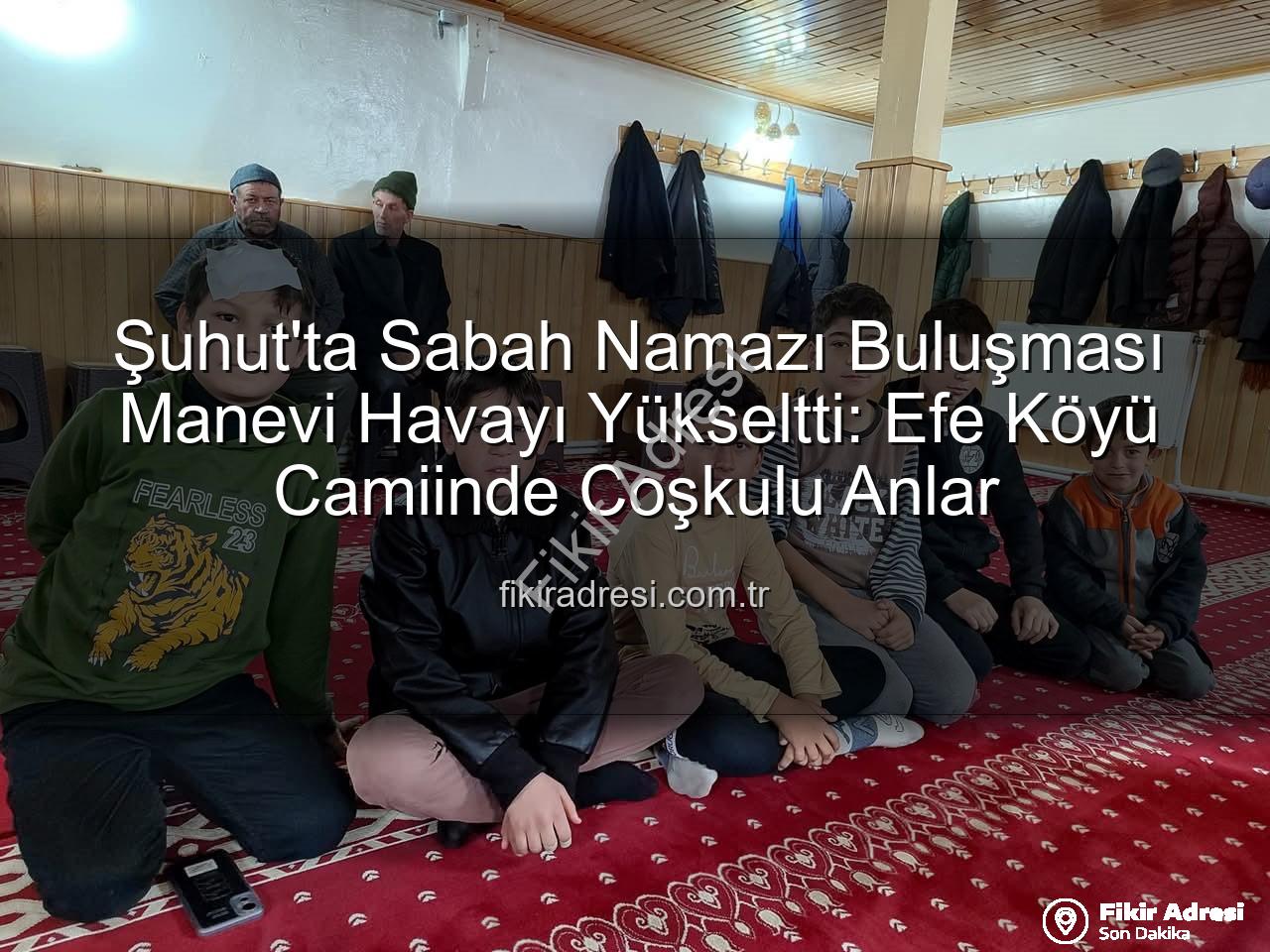 Şuhut sabah namazı buluşması - Şuhut'ta Sabah Namazı Buluşması Manevi Havayı Yükseltti: Efe Köyü Camiinde Coşkulu Anlar