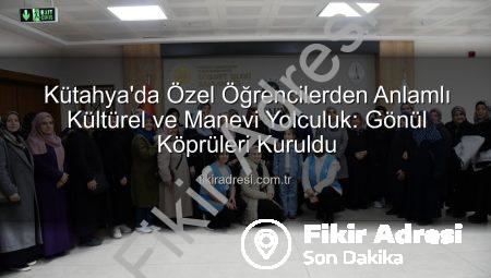 Kütahya’da Özel Öğrencilerden Anlamlı Kültürel ve Manevi Yolculuk: Gönül Köprüleri Kuruldu