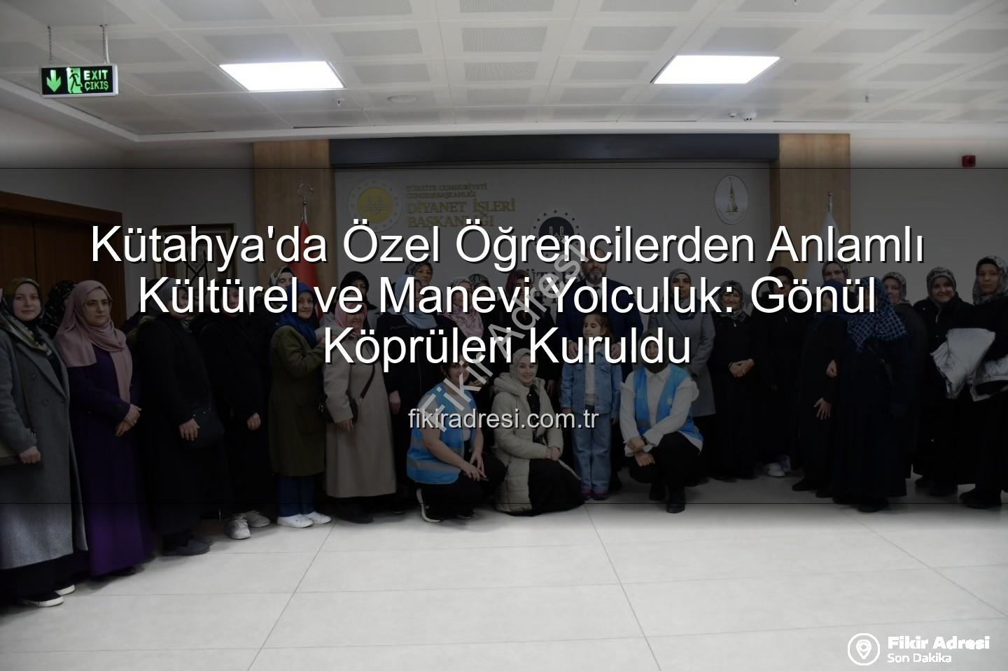 özel öğrenciler - Kütahya'da Özel Öğrencilerden Anlamlı Kültürel ve Manevi Yolculuk: Gönül Köprüleri Kuruldu