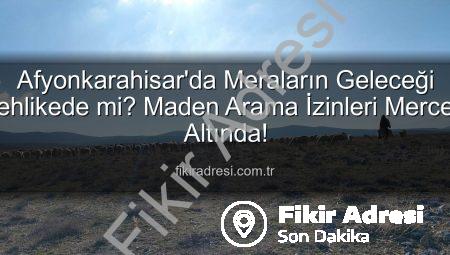 Afyonkarahisar’da Meraların Geleceği Tehlikede mi? Maden Arama İzinleri Mercek Altında!