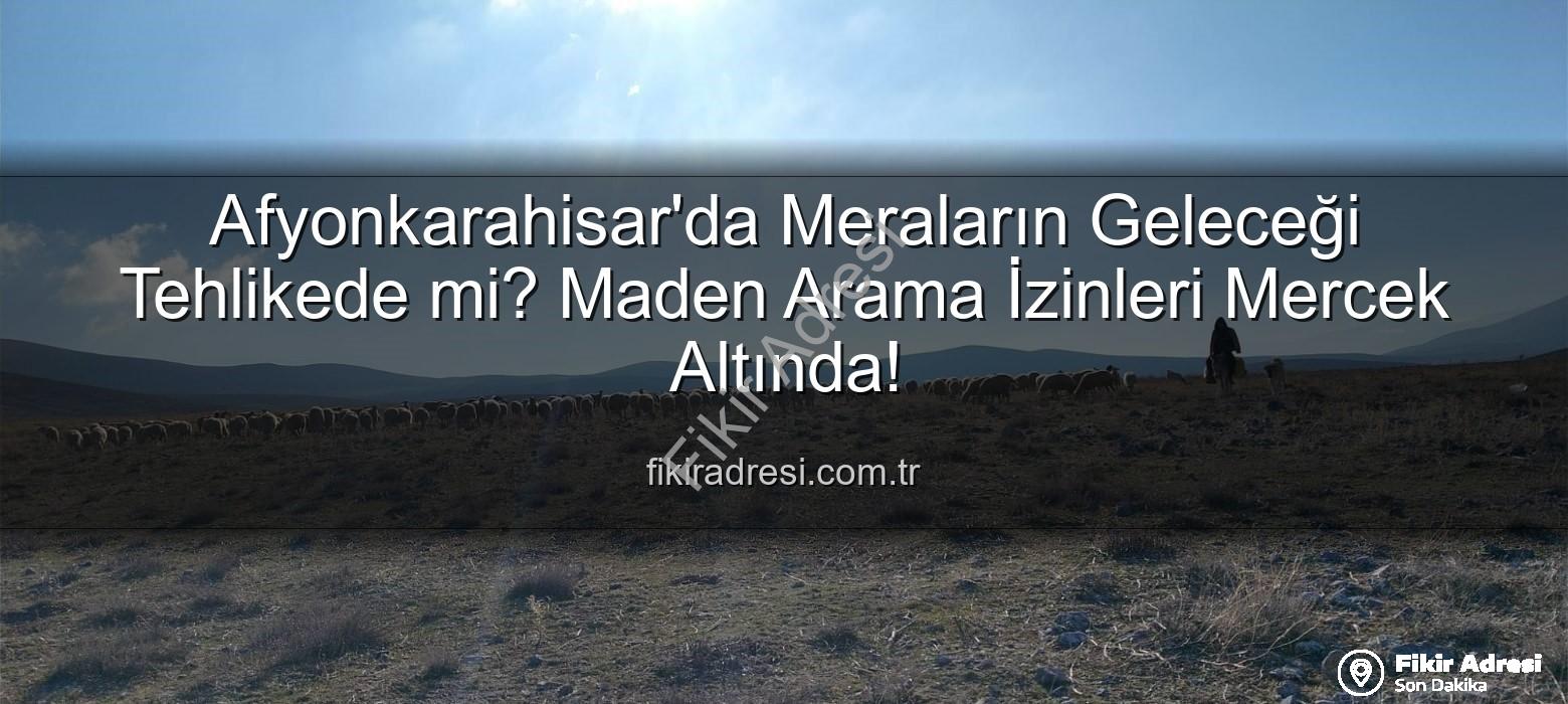 maden arama izinleri - Afyonkarahisar'da Meraların Geleceği Tehlikede mi? Maden Arama İzinleri Mercek Altında!