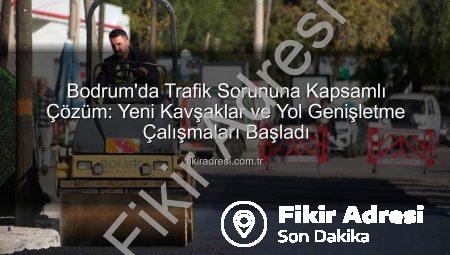 Bodrum’da Trafik Sorununa Kapsamlı Çözüm: Yeni Kavşaklar ve Yol Genişletme Çalışmaları Başladı