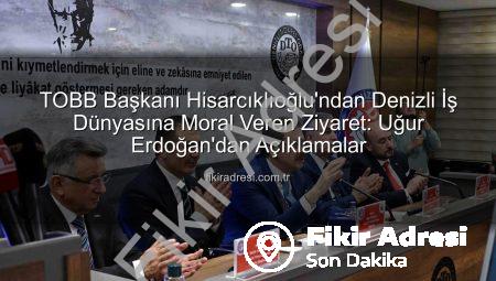 TOBB Başkanı Hisarcıklıoğlu’ndan Denizli İş Dünyasına Moral Veren Ziyaret: Uğur Erdoğan’dan Açıklamalar