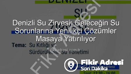 Denizli Su Zirvesi: Geleceğin Su Sorunlarına Yenilikçi Çözümler Masaya Yatırılıyor