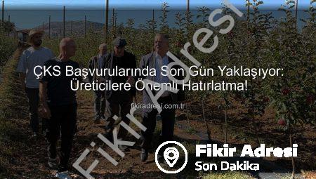 ÇKS Başvurularında Son Gün Yaklaşıyor: Üreticilere Önemli Hatırlatma!