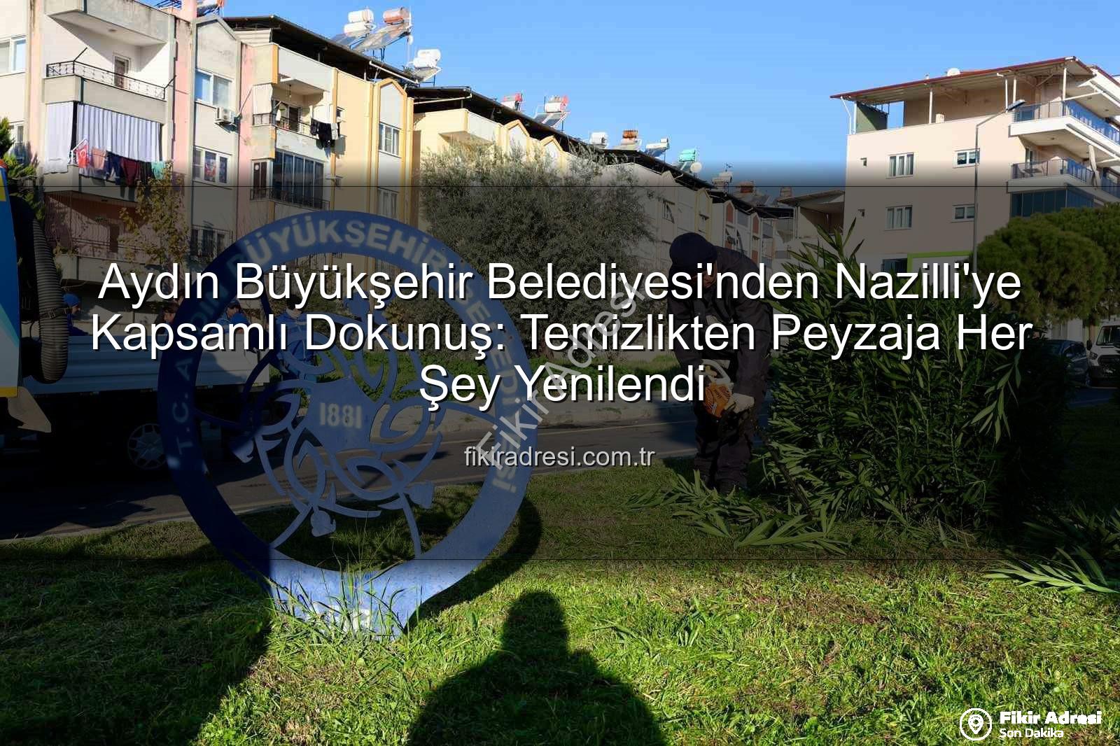 Nazilli temizlik - Aydın Büyükşehir Belediyesi'nden Nazilli'ye Kapsamlı Dokunuş: Temizlikten Peyzaja Her Şey Yenilendi